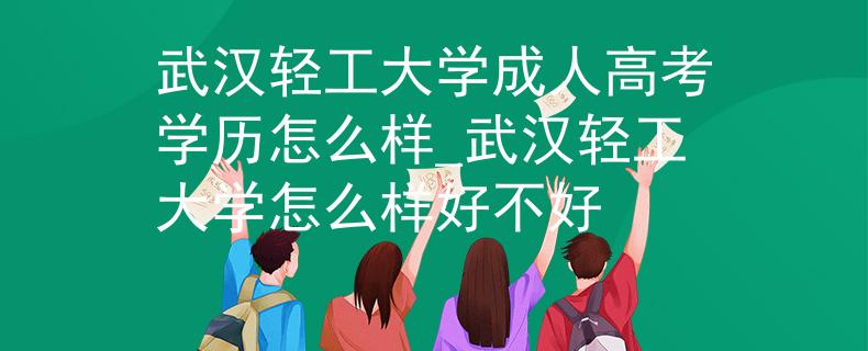 武汉轻工大学成人高考学历怎么样_武汉轻工大学怎么样好不好