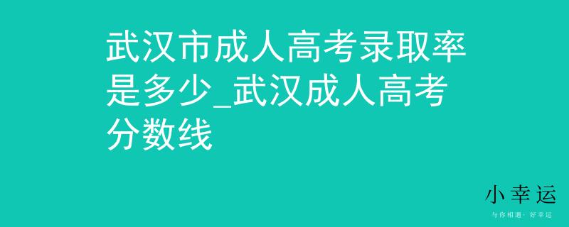 武汉市成人高考录取率是多少_武汉成人高考分数线