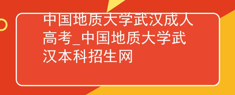 中国地质大学武汉成人高考_中国地质大学武汉本科招生网