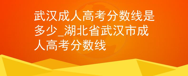 武汉成人高考分数线是多少_湖北省武汉市成人高考分数线