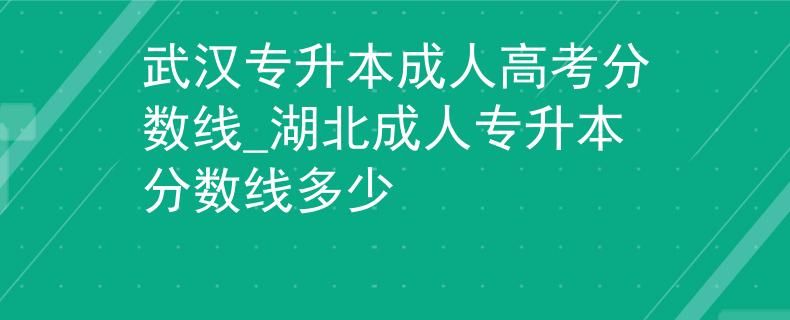 武汉专升本成人高考分数线_湖北成人专升本分数线多少