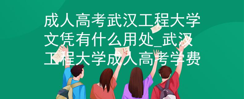 成人高考武汉工程大学文凭有什么用处_武汉工程大学成人高考学费