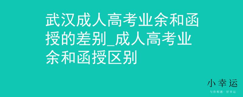 武汉成人高考业余和函授的差别_成人高考业余和函授区别