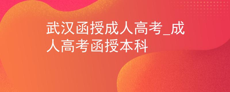 武汉函授成人高考_成人高考函授本科