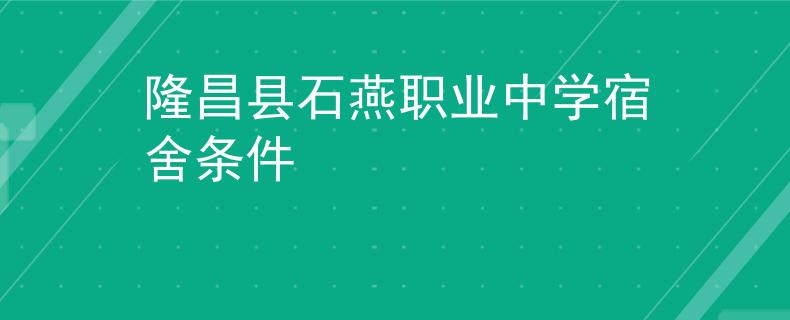 隆昌县石燕职业中学宿舍条件
