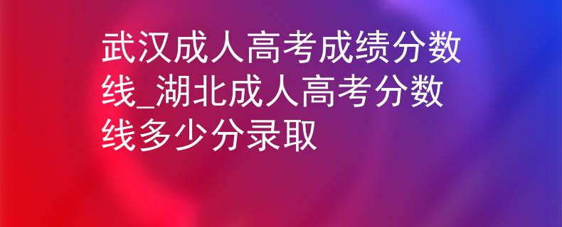 武汉成人高考成绩分数线_湖北成人高考分数线多少分录取