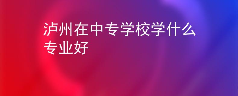 泸州在中专学校学什么专业好