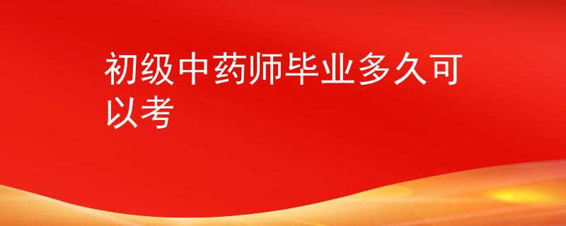初级中药师毕业多久可以考