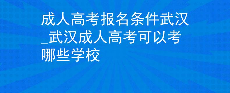 成人高考报名条件武汉_武汉成人高考可以考哪些学校