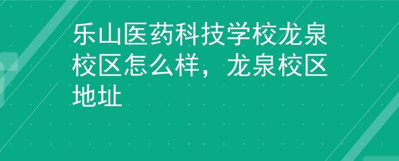 乐山医药科技学校龙泉校区怎么样，龙泉校区地址