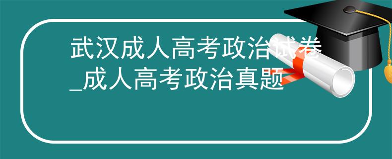武汉成人高考政治试卷_成人高考政治真题