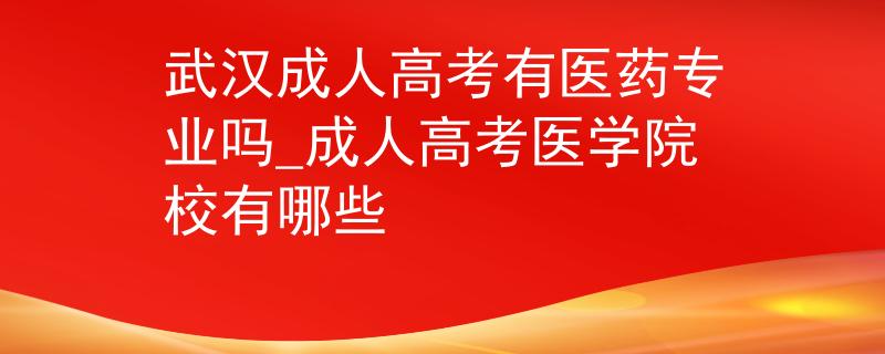 武汉成人高考有医药专业吗_成人高考医学院校有哪些