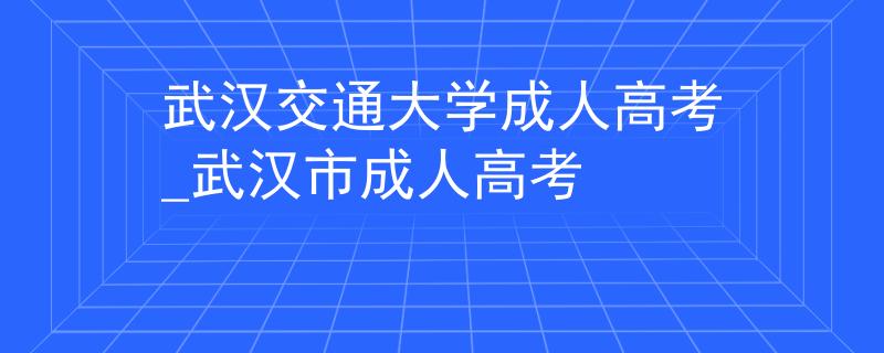 武汉交通大学成人高考_武汉市成人高考