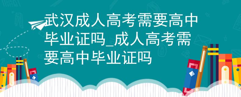 武汉成人高考需要高中毕业证吗_成人高考需要高中毕业证吗 武汉成人高考需要高中毕业证吗_成人高考需要高中毕业证吗