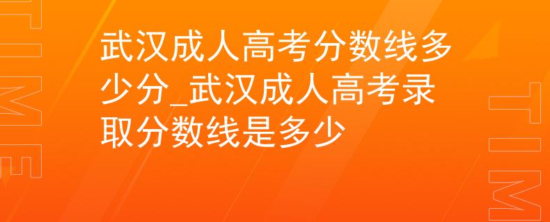 武汉成人高考分数线多少分_武汉成人高考录取分数线是多少