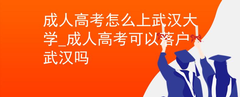 成人高考怎么上武汉大学_成人高考可以落户武汉吗