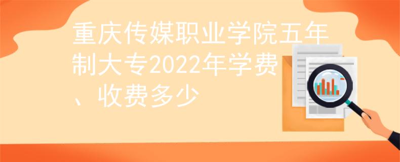 重庆传媒职业学院五年制大专2022年学费、收费多少