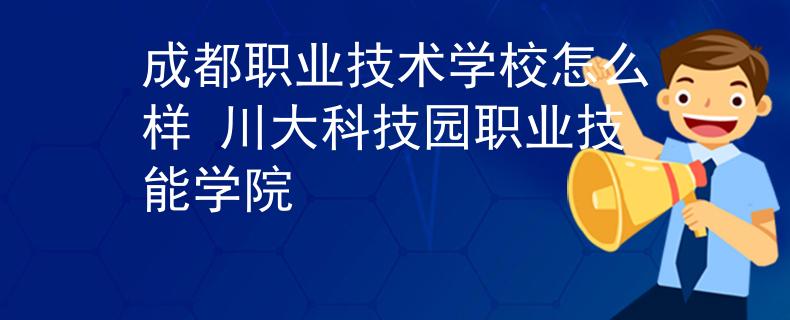 成都职业技术学校怎么样 川大科技园职业技能学院