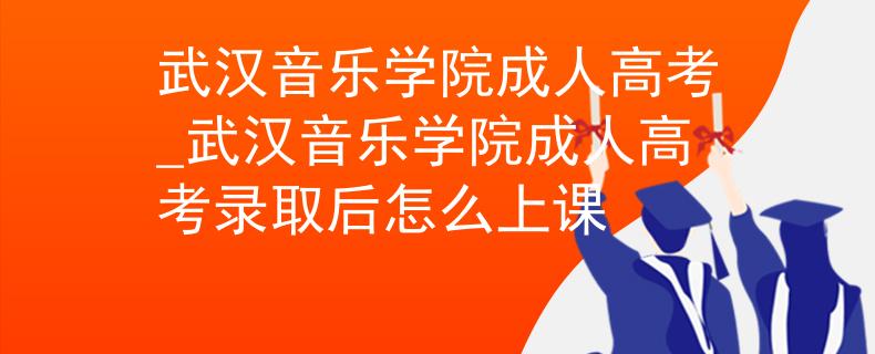 武汉音乐学院成人高考_武汉音乐学院成人高考录取后怎么上课