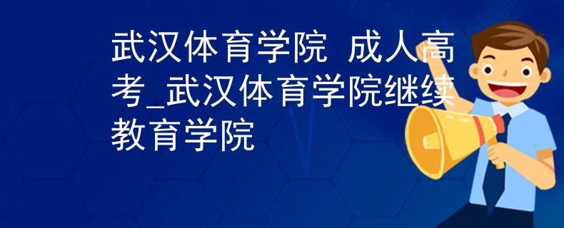 武汉体育学院 成人高考_武汉体育学院继续教育学院