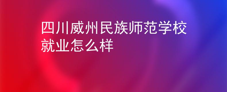 四川威州民族师范学校就业怎么样