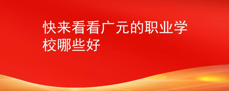 快来看看广元的职业学校哪些好