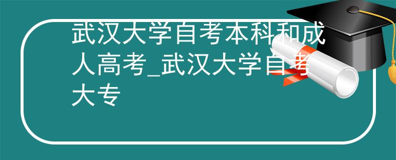 武汉大学自考本科和成人高考_武汉大学自考大专