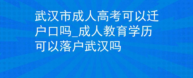 武汉市成人高考可以迁户口吗_成人教育学历可以落户武汉吗