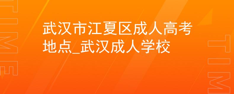 武汉市江夏区成人高考地点_武汉成人学校