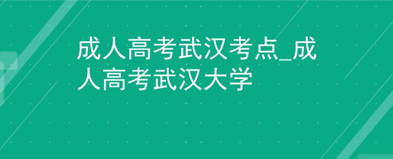 成人高考武汉考点_成人高考武汉大学