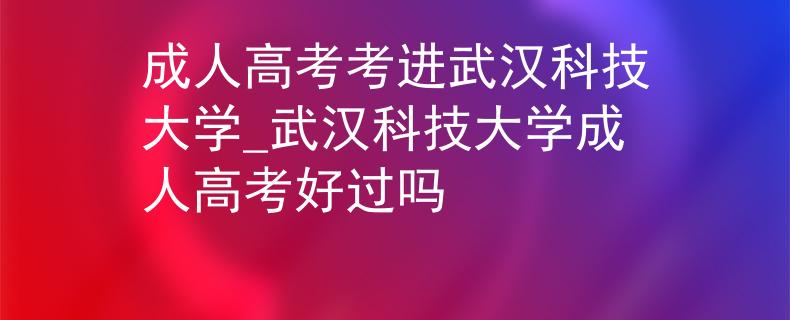 成人高考考进武汉科技大学_武汉科技大学成人高考好过吗