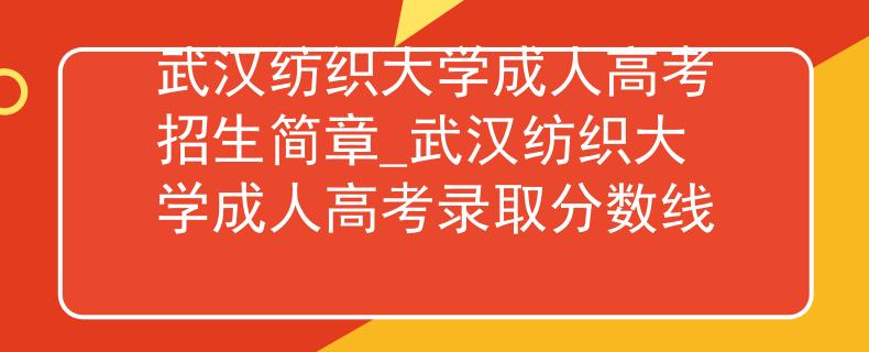 武汉纺织大学成人高考招生简章_武汉纺织大学成人高考录取分数线