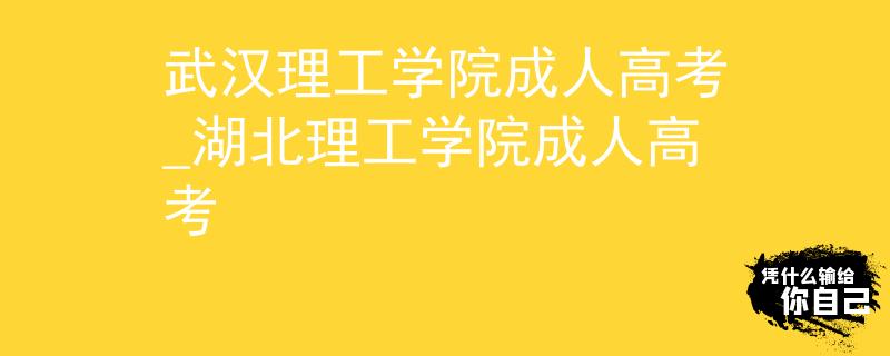 武汉理工学院成人高考_湖北理工学院成人高考 武汉理工学院成人高考_湖北理工学院成人高考