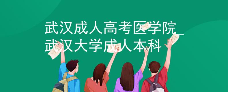 武汉成人高考医学院_武汉大学成人本科