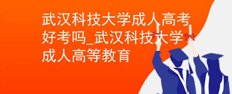 武汉科技大学成人高考好考吗_武汉科技大学成人高等教育