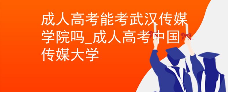 成人高考能考武汉传媒学院吗_成人高考中国传媒大学