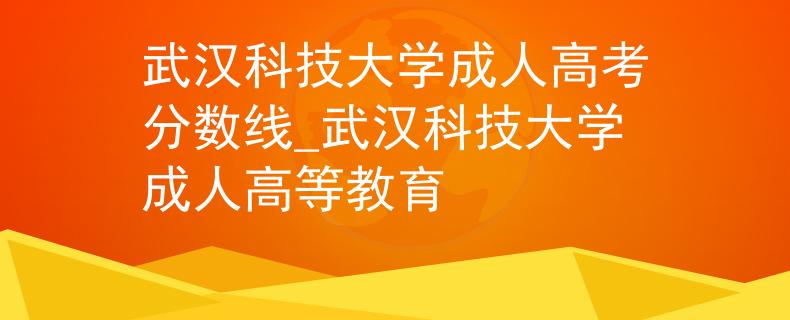 武汉科技大学成人高考分数线_武汉科技大学成人高等教育