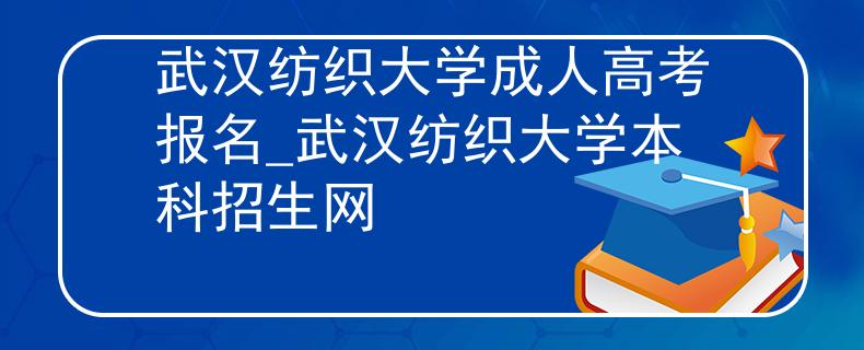 武汉纺织大学成人高考报名_武汉纺织大学本科招生网 武汉纺织大学成人高考报名_武汉纺织大学本科招生网