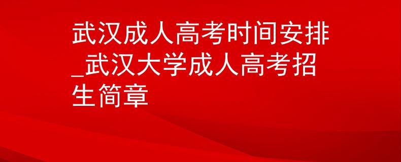 武汉成人高考时间安排_武汉大学成人高考招生简章