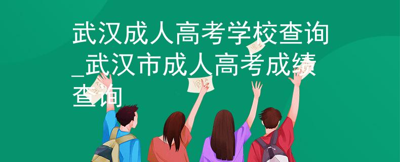 武汉成人高考学校查询_武汉市成人高考成绩查询