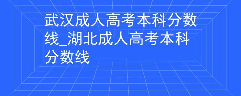 武汉成人高考本科分数线_湖北成人高考本科分数线 武汉成人高考本科分数线_湖北成人高考本科分数线