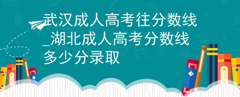 武汉成人高考往分数线_湖北成人高考分数线多少分录取
