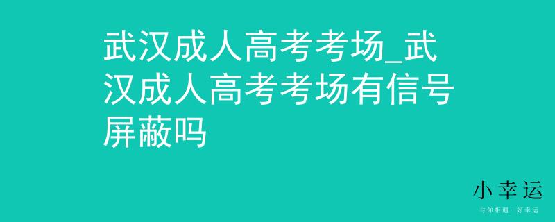 武汉成人高考考场_武汉成人高考考场有信号屏蔽吗