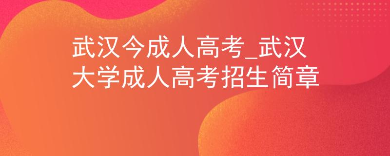武汉今成人高考_武汉大学成人高考招生简章