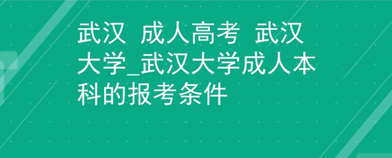 武汉 成人高考 武汉大学_武汉大学成人本科的报考条件