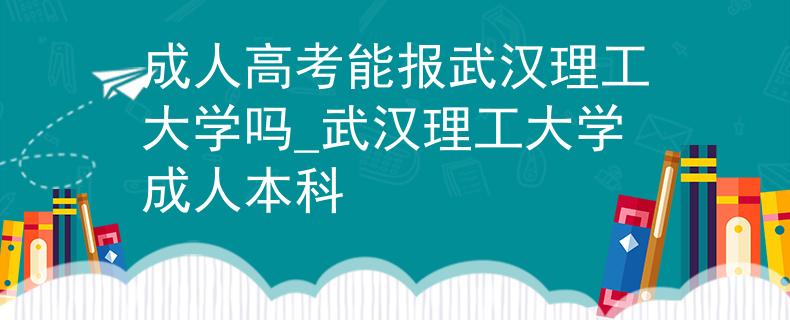 成人高考能报武汉理工大学吗_武汉理工大学成人本科