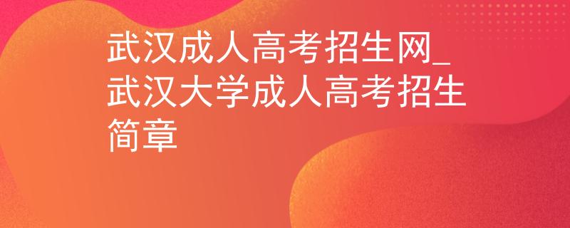 武汉成人高考招生网_武汉大学成人高考招生简章