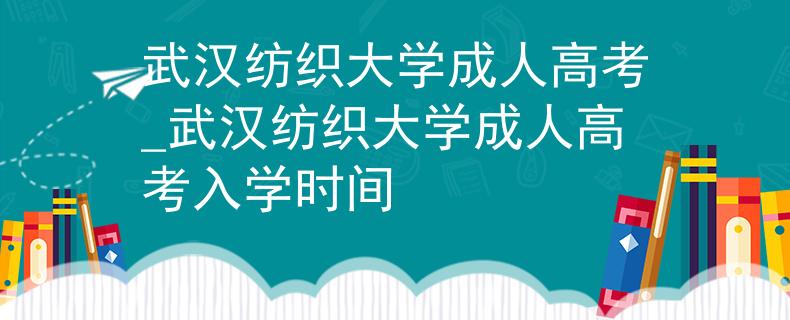 武汉纺织大学成人高考_武汉纺织大学成人高考入学时间