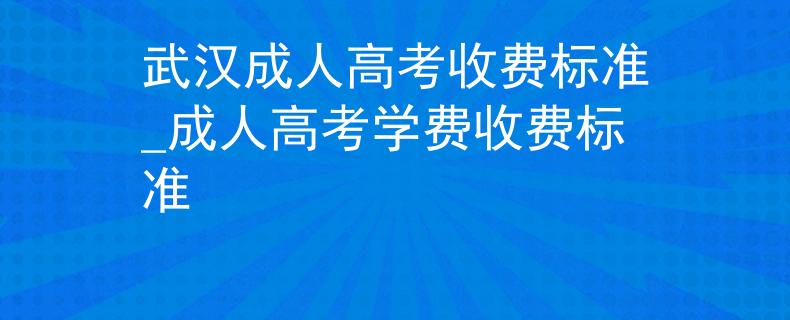 武汉成人高考收费标准_成人高考学费收费标准