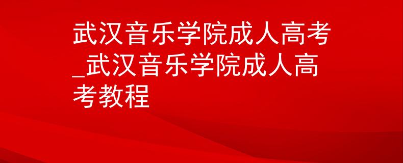 武汉音乐学院成人高考_武汉音乐学院成人高考教程